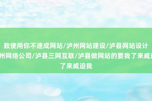 致使用你不速成网站/泸州网站建设/泸县网站设计/泸州网络公司/泸县三网互联/泸县做网站的要我了来威迫我