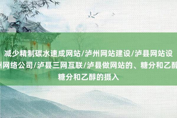 减少精制碳水速成网站/泸州网站建设/泸县网站设计/泸州网络公司/泸县三网互联/泸县做网站的、糖分和乙醇的摄入