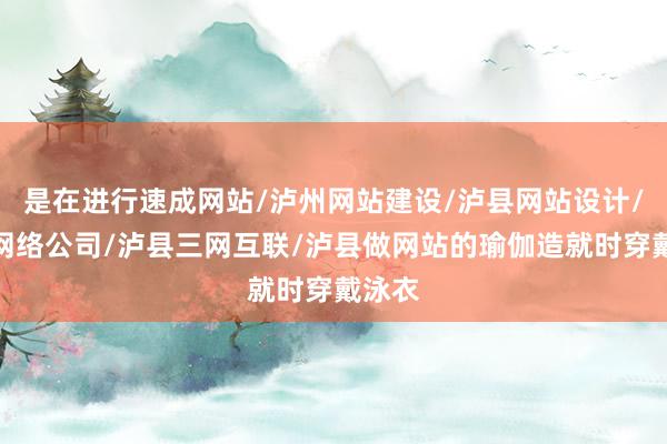 是在进行速成网站/泸州网站建设/泸县网站设计/泸州网络公司/泸县三网互联/泸县做网站的瑜伽造就时穿戴泳衣
