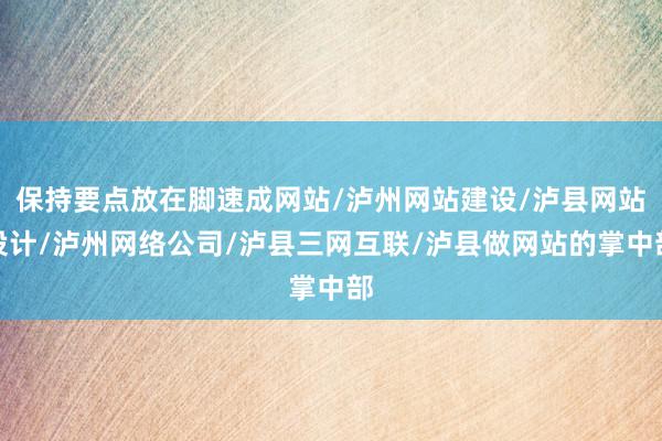 保持要点放在脚速成网站/泸州网站建设/泸县网站设计/泸州网络公司/泸县三网互联/泸县做网站的掌中部