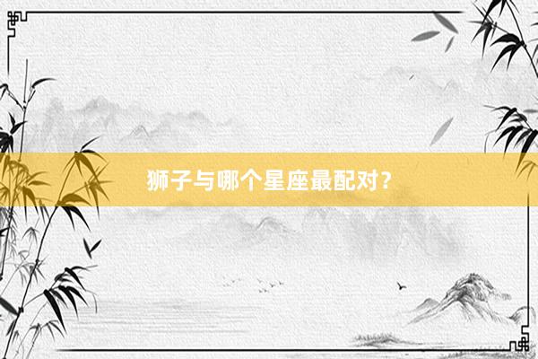 狮子与哪个星座最配对？