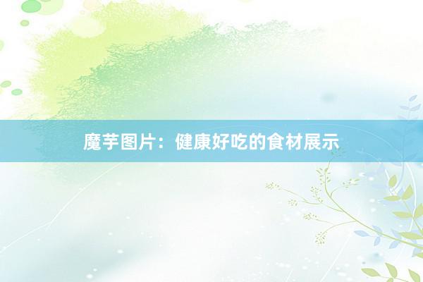 魔芋图片：健康好吃的食材展示