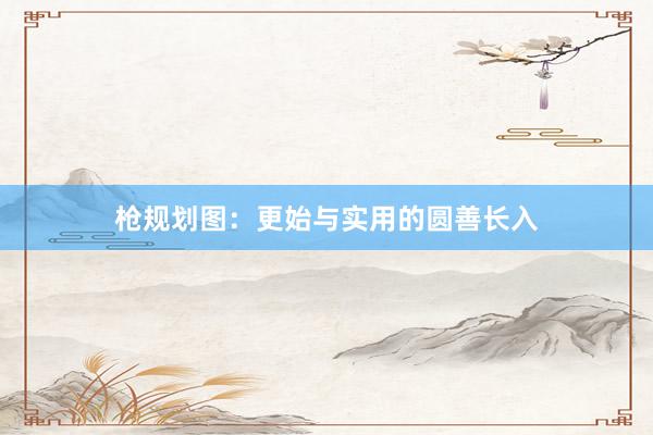 枪规划图：更始与实用的圆善长入