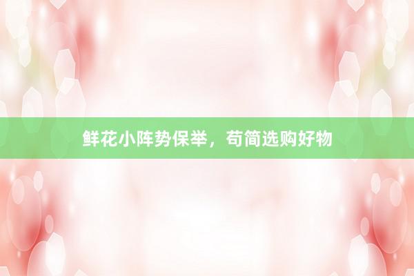 鲜花小阵势保举，苟简选购好物