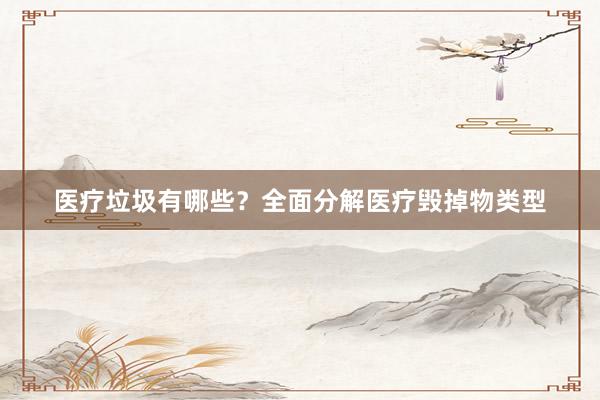 医疗垃圾有哪些？全面分解医疗毁掉物类型