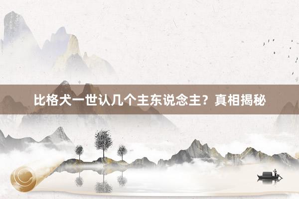 比格犬一世认几个主东说念主？真相揭秘