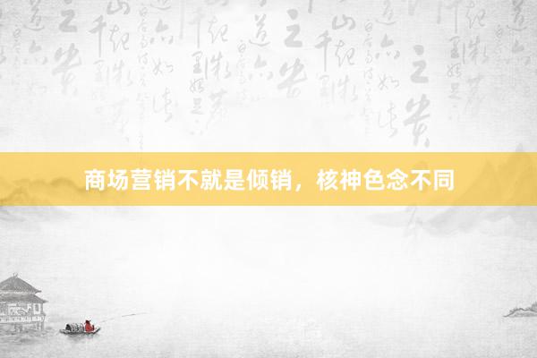 商场营销不就是倾销，核神色念不同
